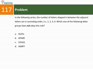 117   Problem

      In the following series, the number of letters skipped in between the adjacent
      letters are in ascending order, i.e., 1, 2, 3, 4. Which one of the following letter
      groups does not obey this rule?


      a. GILPU
      b. DFIMR
      c. CEHLQ
      d. HJMPT
 