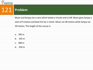 121   Problem

      Muan and Sanjay ran a race which lasted a minute and a half. Muan gave Sanjay a
      start of 9 metres and beat him by 1 metre. Muan ran 40 metres while Sanjay ran
      39 metres. The length of the course is


      a. 395 m
      b. 355 m
      c. 400 m
      d. 410 m
 