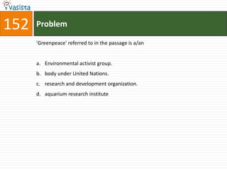 152   Problem

      'Greenpeace' referred to in the passage is a/an


      a. Environmental activist group.
      b. body under United Nations.
      c. research and development organization.
      d. aquarium research institute
 