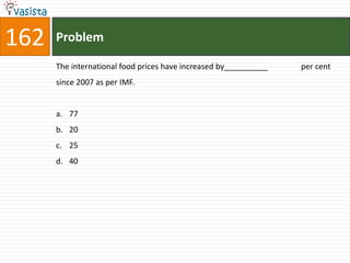 162   Problem

      The international food prices have increased by__________   per cent
      since 2007 as per IMF.


      a. 77
      b. 20
      c. 25
      d. 40
 