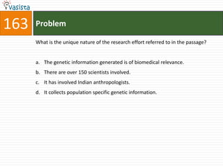 163   Problem

      What is the unique nature of the research effort referred to in the passage?


      a. The genetic information generated is of biomedical relevance.
      b. There are over 150 scientists involved.
      c. It has involved Indian anthropologists.
      d. It collects population specific genetic information.
 