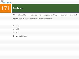 171   Problem

      What is the difference between the average runs of top two openers in terms of
      highest runs, if matches having 0's were ignored?


      a. 11.1
      b. 13.7
      c. 4,7
      d. None of these
 