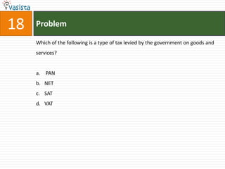 18   Problem

     Which of the following is a type of tax levied by the government on goods and
     services?


     a. PAN
     b. NET
     c. SAT
     d. VAT
 