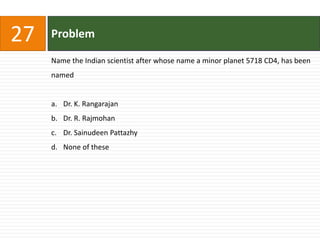 27   Problem

     Name the Indian scientist after whose name a minor planet 5718 CD4, has been
     named


     a. Dr. K. Rangarajan
     b. Dr. R. Rajmohan
     c. Dr. Sainudeen Pattazhy
     d. None of these
 