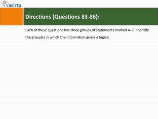 Directions (Questions 83-86):

Each of these questions has three groups of statements marked A- C. Identify
the group(s) in which the information given is logical.
 