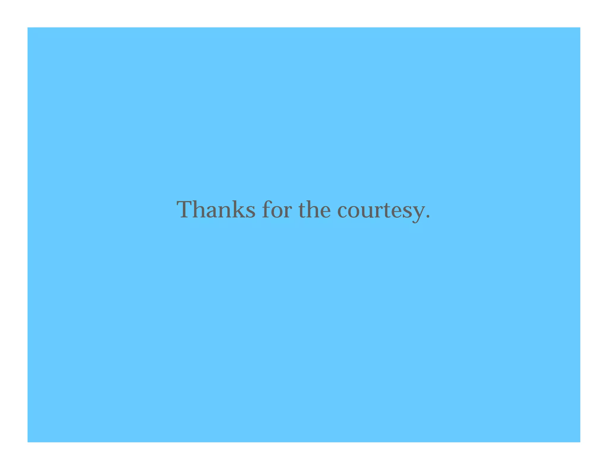 Thanks for the courtesy.
 