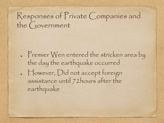 Responses of Private Companies and
the Government
Premier Wen entered the stricken area by
the day the earthquake occurred
However, Did not accept foreign
assistance until 72hours after the
earthquake
 