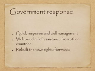 Government response
Quick response and well management
Welcomed relief assistance from other
countries
Rebuilt the town right afterwards
 