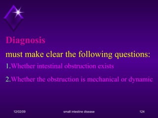 Diagnosis must make clear the following questions: 1. Whether intestinal obstruction exists  2. Whether the obstruction is mechanical or dynamic   