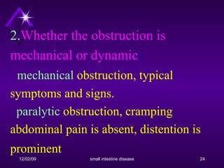 2. Whether the obstruction is mechanical or dynamic :   mechanical  obstruction, typical symptoms and signs.    paralytic  obstruction, cramping abdominal pain is absent, distention is prominent   