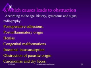6.Which causes leads to obstruction :    According to the age, history, symptoms and signs, radiography.  Postoperative adhesions,  Postinflammatory origin Henias Congenital malformations Intestinal intussusception Obstruction of parasite origin Carcinomas and dry feces. 
