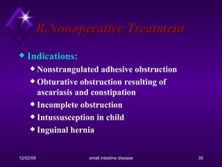 B.Nonoperative Treatment Indications:  Nonstrangulated adhesive obstruction Obturative obstruction resulting of ascariasis and constipation  Incomplete obstruction Intussusception in child Inguinal hernia 