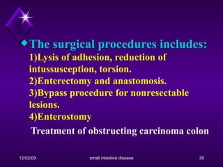 The surgical procedures includes: 1)Lysis of adhesion, reduction of intussusception, torsion.  2)Enterectomy and anastomosis. 3)Bypass procedure for nonresectable lesions. 4)Enterostomy  Treatment of obstructing carcinoma colon 