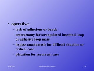 operative: lysis of adhesions or bands enterectomy for strangulated intestinal loop or adhesive loop mass bypass anastomosis for difficult situation or critical case placation for recurrent case 