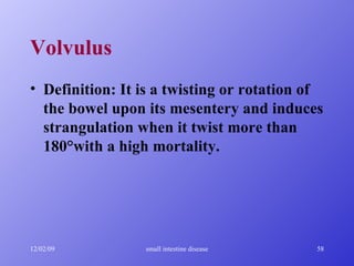 Volvulus Definition: It is a twisting or rotation of the bowel upon its mesentery and induces strangulation when it twist more than 180°with a high mortality. 