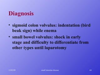 Diagnosis sigmoid colon volvulus: indentation (bird beak sign) while enema small bowel volvulus: shock in early stage and difficulty to differentiate from other types until laparotomy 