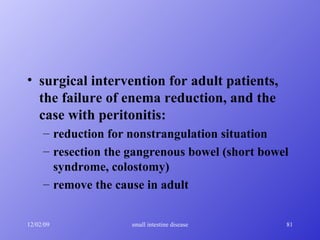 surgical intervention for adult patients, the failure of enema reduction, and the case with peritonitis: reduction for nonstrangulation situation resection the gangrenous bowel (short bowel syndrome, colostomy) remove the cause in adult 