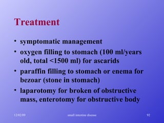 Treatment symptomatic management oxygen filling to stomach (100 ml/years old, total <1500 ml) for ascarids paraffin filling to stomach or enema for bezoar (stone in stomach) laparotomy for broken of obstructive mass, enterotomy for obstructive body 
