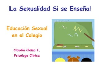 Claudia Clemo I. Psicóloga Clínica ¡La Sexualidad Si se Enseña! Educación Sexual en el Colegio 
