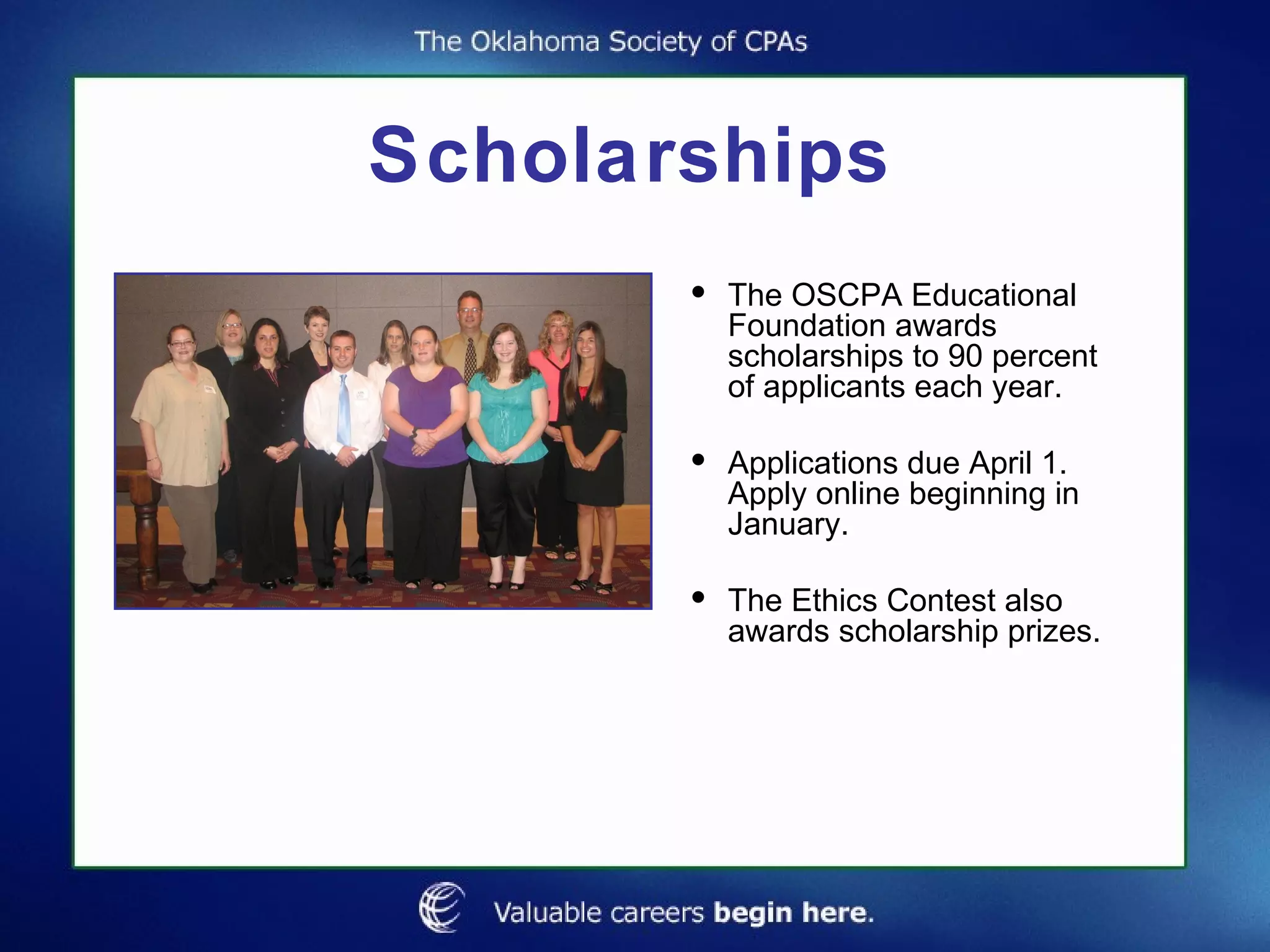 Scholarships The OSCPA Educational Foundation awards scholarships to 90 percent of applicants each year. Applications due April 1. Apply online beginning in January. The Ethics Contest also awards scholarship prizes. 