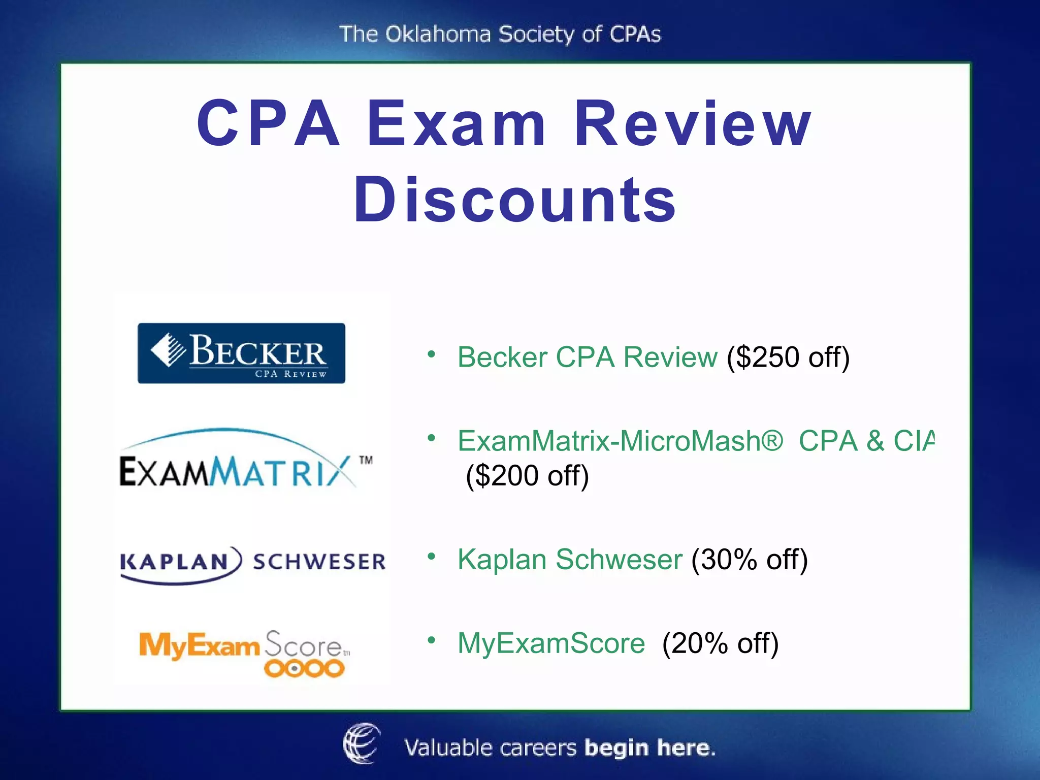 CPA Exam Review  Discounts Becker CPA Review  ($250 off) ExamMatrix-MicroMash® CPA & CIA Review  ($200 off) Kaplan Schweser  (30% off) MyExamScore   (20% off) 