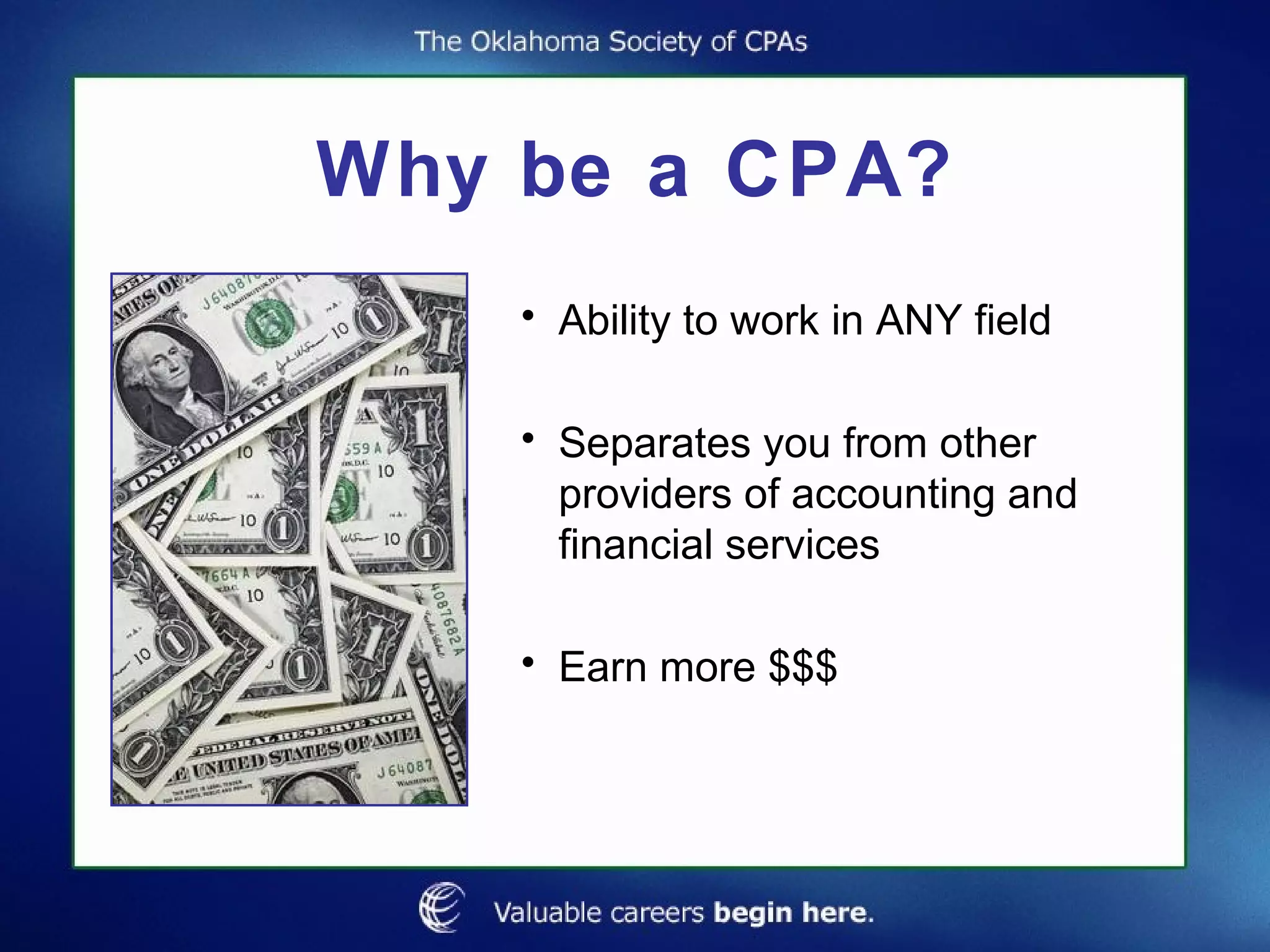 Why be a CPA? Ability to work in ANY field Separates you from other providers of accounting and financial services Earn more $$$ 