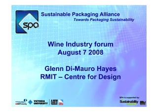Sustainable Packaging Alliance
            Towards Packaging Sustainability




  Wine Industry forum
    August 7 2008

 Glenn Di-Mauro Hayes
RMIT – Centre for Design

                                    SPA is supported by:
 