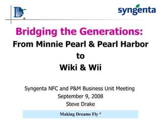 Bridging the Generations:   From Minnie Pearl & Pearl Harbor to Wiki & Wii Syngenta NFC and P&M Business Unit Meeting  September 9, 2008 Steve Drake 