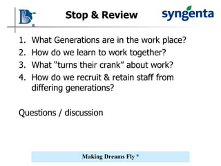 What Generations are in the work place? How do we learn to work together? What “turns their crank” about work? How do we recruit & retain staff from differing generations? Questions / discussion Stop & Review 