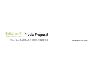 Media Proposal
Video Blog, Talk2Man과의 컨텐츠 미디어 제휴   Copyright 2008. Talk2Man.com
 
