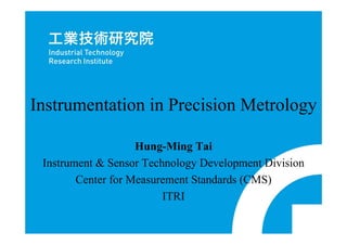 Instrumentation in Precision Metrology
Hung-Ming Tai
Instrument & Sensor Technology Development Division
Center for Measurement Standards (CMS)
ITRI
 