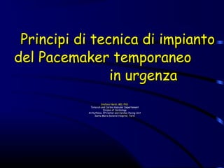 Principi di tecnica di impiantoPrincipi di tecnica di impianto
del Pacemaker temporaneodel Pacemaker temporaneo
in urgenzain urgenza
Stefano Nardi, MD, PhD
Toracich and Cardio-Vascular Departement
Divison of Cardiology
Arrhythmia, EP Center and Cardiac Pacing Unit
Santa Maria General Hospital, TerniSanta Maria General Hospital, Terni
 