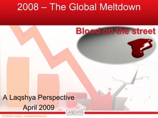 2008 – The Global Meltdown

                                            Blood on the street




A Laqshya Perspective
      April 2009
For details contact :- yuvraj@laqshya.com
 