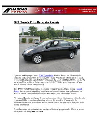 2008 Toyota Prius Berkshire County




If you are looking to purchase a 2008 Toyota Prius, Haddad Toyota has this vehicle in
stock and ready for your test drive. This 2008 Toyota Prius has an exterior color of Black.
If you want to check the vehicle history of this car, the VIN# is JTDKB20U283342125. We
are so confident in this car that we have provided the VIN# for your convenience if you
wish to research this car independently

This 2008 Toyota Prius is selling at a market competitive price. Please contact Haddad
Toyota for current market pricing, incentives, and promotions that may apply to this car.
You can request those details by using our Free Price Quote form on our website.

All Haddad Toyota vehicles go through an inspection prior to placing them online for sale.
If you would like to confirm today's best price on this vehicle or if you would like
additional information, please view this car on our website and provide us with your basic
contact information.

A member of our Internet sales team member will contact you promptly. Of course we are
just a phone call away: 413-776-4578
 