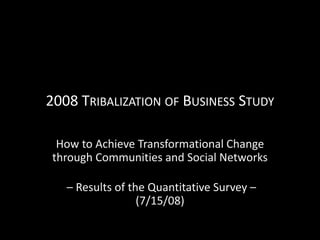 2008 TRIBALIZATION OF BUSINESS STUDY

  How to Achieve Transformational Change 
 through Communities and Social Networks

   – Results of the Quantitative Survey –
                  (7/15/08) 
 