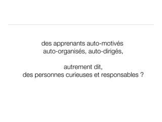 des apprenants auto-motivés  auto-organisés, auto-dirigés, autrement dit, des personnes curieuses et responsables ? 