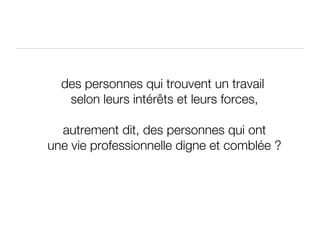 des personnes qui trouvent un travail  selon leurs intérêts et leurs forces, autrement dit, des personnes qui ont une vie professionnelle digne et comblée ? 