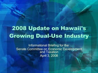 2008 Update on Hawaii's Growing Dual-Use Industry Informational Briefing for the  Senate Committee on Economic Development and Taxation April 3, 2008 