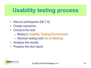 Usability testing process Recruit participants (NLT 8) Create scenarios Conduct the test  Bailey’s   Usability Testing Environment   Remote testing with   Go to Meeting Analyze the results Prepare the test report 