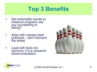 Top 3 Benefits Get actionable results to measure progress: are you succeeding or failing? Align with industry best practices – don’t reinvent the wheel Lead with facts not opinions; it is a  research-based  orientation 
