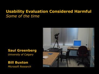 Usability Evaluation Considered Harmful Some of the time Saul Greenberg  University of Calgary Bill Buxton Microsoft Research 