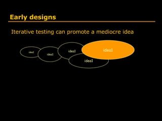 Early designs <ul><li>Iterative testing can promote a mediocre idea </li></ul>idea1 idea1 idea1 idea1 idea1 