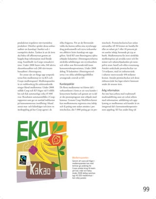 produktion respektive rättvisemärkta        olika frågorna. För att de förtroende-       miecheck. Premiecheckarna kan sedan
produkter. Därefter sprider dessa ambas-    valda ska kunna utföra sina styrelseupp-     omvandlas till 50 kronor att handla för
sadörer sin kunskap i butiker och i         drag professionellt och styra verksamhe-     eller en rabatt på 5 eller 10 procent på
exempelvis skolor. Tanken är att de även    ten eﬀektivt krävs kunskap om upp-           ett samlat inköp, beroende på typ av
ska bidra till aﬀärsnyttan genom att        giften. Såväl KF som föreningarna själva     butik. Medlemmarna får även särskilda
koppla ihop information med försälj-        erbjuder ledamöter i föreningsstyrelserna    medlemspriser på utvalda varor och för-
ning, framförallt via Coops temaaktivi-     särskilda utbildningar om styrelsearbete     måner och rabatterbjudanden på exem-
teter. Under 2008 fanns cirka 340 aktiva    och rollen som förtroendevald inom           pelvis resor, hotell och olika evenemang.
ekoambassadörer och 200 rättviseam-         konsumentkooperationen. Under 2008           Antalet utskickade premiecheckar var
bassadörer i föreningarna.                  deltog 70 ledamöter i föreningsstyrel-       7,4 miljoner, med ett inlösensvärde
   Ett annat sätt att fånga upp synpunk-    serna i tre olika utbildningstillfällen      i rabatter motsvarande 450 miljoner
terna från medlemmar är via KFs och         arrangerade centralt av KF.                  kronor. Antalet premiecheckar och deras
Coops medlemspanel. Medlemspanelen                                                       inlösensvärde har legat relativt konstant
är ett webbverktyg för enkätundersök-       Kundaspekter                                 under de senaste åren.
ningar bland medlemmar. Under 2008          De ﬂesta medlemmar tar främst del i
ställde Coop och KF frågor vid 5 tillfäl-   verksamheten i form av att vara kunder i     Ärlig information
len och ﬁck sammanlagt cirka 45 000         koncernens butiker och genom att ta del      Att inte bara arbeta med traditionell
svar. Resultaten sammanställdes i Coop-     av det premieprogram som erbjuds med-        marknadsföring utan att också arbeta
rapporten som ger en samlad indikation      lemmar. Genom Coop MedMera-kortet            med information, utbildning och upp-
på konsumenternas inställning i bland       kan medlemmarna registrera sina inköp        lysning av medlemmar och kunder är en
annat mat- och hälsofrågor och även en      och få poäng som sedan omsätts i pre-        integrerad del i konsumentkooperatio-
återkoppling på hur Coop agerat i de        miecheckar, där 5 000 poäng ger en pre-      nens uppdrag. KF har under lång tid




                                                         Medlemspanelen
                                                         Genom att svara på frågor i
                                                         medlemspanelen kan med-
                                                         lemmar ge underlag för
                                                         Coops arbete kring till exem-
                                                         pel mat, miljö och hälsa.
                                                         Under 2008 deltog samman-
                                                         lagt 45 000 medlemmar i
                                                         fem olika paneler.




                                                                                                                                     99
 