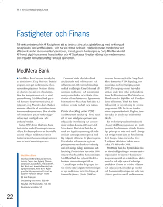 KF I Årsredovisning 2008 I 2008
          Verksamhetsberättelse Avsnitt




     Fastigheter och Finans
     Till verksamheterna hör KF Fastigheter, ett av landets största fastighetsföretag med inriktning på
     detaljhandel, och MedMera Bank, som har en central funktion i relationen mellan medlemmar och
     affärsverksamhet i konsumentkooperationen, främst genom hanteringen av Coop MedMera-kortet.
     KF Invest utgör koncernens ﬁnansfunktion och KF Sparkassa förvaltar inlåning från medlemmarna
     och erbjuder konkurrenskraftig ränta på sparkonton.




     MedMera Bank
     u MedMera Bank har som huvudsyfte              Dessutom bistår MedMera Bank                 intresset fortsatt att öka för Coop Med-
     att administrera Coop MedMera Premie-        detaljhandeln med informations- och            Mera-kortet med VISA-koppling, som
     program, som ger medlemmarna i kon-          reklamtjänster, till exempel månatliga         lanserades med stor framgång under
     sumentkooperationen förmåner i form          utskick av tidningen Coop Mersmak till-        2007. Partnerprogrammet har också
     av rabatter, checkar och erbjudanden,        sammans med konto- och poängbesked             utökats under året, vilket ger kunderna
     både hos kooperationen och ett antal         samt premiecheckar och riktade erbju-          ännu ﬂer förmåner med MedMera-kortet.
     partnerföretag. MedMera Bank ger ut          danden till medlemmarna. I genomsnitt          Bland annat har Löplabbet och Familjens
     och hanterar kooperationens cirka 3,5        kommunicerar MedMera Bank med 1,1              Jurist tillkommit. Totalt har detta
     miljoner Coop MedMera-kort. Banken           miljoner svenska hushåll varje månad.          bidragit till en volymökning för premie-
     ansvarar vidare för all kortinlösen inom                                                    programmet. KFs förvärv av landets
     konsumentkooperationen. Den tekniska         Positiv utveckling under 2008                  största supermarketbutik, Daglivs, inne-
     infrastrukturen gör att banken ligger        MedMera Bank vänder sig i första hand          bar också att antalet nya medlemmar
     online med samtliga kassor i alla            till ett stort antal privatpersoner med        ökade.
     anslutna butiker.                            erbjudande om inlåning och konsum-                En av de mest populära förmånerna
        Sedan 2007 driver MedMera Bank            tions krediter, knutna till Coop Med-          i Coop MedMera-programmet är Hotell-
     bankrörelse under Finansinspektionens        Mera-kortet. MedMera Bank har en               premien. Medlemmarna erbjuds förmån-
     tillsyn. Ett brett spektrum av ﬁnansiella    totalt sett låg riskexponering på kredit-      liga priser på ett stort antal hotell i Sverige
     tjänster erbjuds medlemmarna och             området samtidigt som en policy med            och övriga Norden samt ett ﬂertal storstä-
     butikerna inom konsumentkooperationen        låg riskproﬁl tillämpas för placeringarna.     der i Europa. Sedan starten har över
     samt ett antal samarbetspartners.            Huvuddelen av kunderna utgörs av               2 miljoner bäddnätter bokats, varav
                                                  privatpersoner men banken vänder sig           cirka 570 000 under 2008.
                                                  även till statliga bolag, kommuner och            MedMera Bank har ﬂyttat fokus från
                                                  landsting. Finanskrisen har under 2008         att huvudsakligen fungera som en service-
         MedMera Bank                             inte påverkat MedMera Bank nämnvärt.           organisation för resten av konsument-
         Styrelse: Ordförande Lars Idermark,      MedMera Bank har valt att följa Riks-          kooperationen till att också alltmer aktivt
         Johnny Capor, Kent Ryberg, Thomas        bankens räntesänkningar fullt ut.              utveckla och sälja nya och beﬁntliga
         Johansson, Laszlo Kriss, Håkan Smith,       Utvecklingen under det gångna året          produkter. Genom att etablera säljteam
         Karl Wistrand, Jeanette Franzén (fack-
         lig representant), Anne-Marie Ryder-
                                                  var positiv, både vad gäller tillströmningen   och säljcoacher kan banken ge butiker
         gren (facklig representant), ersatt av   av nya medlemmar och efterfrågan på            och konsumentföreningar mer stöd i att
         Susanne Hansson februari 2009)           ﬁnansiella tjänster. Under 2008 har            erbjuda produkterna till medlemmarna.
         Vd: Ivar Fransson
         Omsättning exkl moms: 305 mkr
         Resultat efter ﬁnansnetto: 19,6 mkr
         Medelantal anställda: 53




22
 