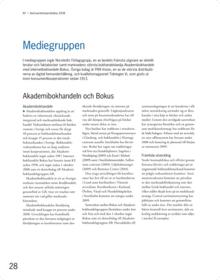 KF I Årsredovisning 2008 I 2008
          Verksamhetsberättelse Mediegruppen




     Mediegruppen
     I mediegruppen ingår Norstedts Förlagsgrupp, en av landets främsta utgivare av skönlit-
     teratur och faktaböcker samt marknadens största bokhandelskedja Akademibokhandeln
     med internetbokhandeln Bokus. Övriga bolag är PAN Vision, en av de största distributö-
     rerna av digital hemunderhållning, och kvalitetsmagasinet Tidningen Vi, som givits ut
     inom konsumentkooperationen sedan 1913.




     Akademibokhandeln och Bokus
     Akademibokhandeln                          ökande försäljningen via internet på          sammanslagningen är att kunderna i allt
     u Akademibokhandelns uppdrag är att        marknaden generellt. Lågkonjunkturen          större utsträckning använder sig av ﬂera
     bedriva en välsorterad, rikstäckande,      och oron på ﬁnansmarknaderna har till         kanaler i sina köp av böcker och andra
     integrerad och marknadsledande bok-        viss del dämpat efterfrågan på böcker         medier. Genom den utvidgade samverkan
     handel. Verksamheten omfattar 61 butiker   under senare delen av året.                   har synergierna förstärkts och en gemen-
     runtom i Sverige och svarar för drygt         Nya butiker har etablerats i attraktiva    sam multikanalstrategi har etablerats för
     40 procent av bokhandelsmarknaden          lägen, bland annat på Kungsportsavenyn        de båda bolagen. Arbetet med att utveckla
     och knappt 15 procent av den totala        i Göteborg, och bokhandeln i Haninge          ett nytt aﬀärssystem har fortsatt under
     bokmarknaden i Sverige. Bokhandels-        centrum utanför Stockholm har förvär-         2008 och lansering är planerad till början
     verksamheten har en lång tradition         vats. Beslut har tagits om etableringar       av sommaren 2009.
     inom kooperationen, där Akademi-           vid fem nya handelsplatser; Ingelsta i
     bokhandeln ingår sedan 1987. Internet-     Norrköping (2009) och Entré i Malmö           Framtida utveckling
     bokhandeln Bokus har funnits inom KF       (2009) samt i Stockholmsområdet, Sollen-      Starkt kostnadsfokus och tillväxt genom
     sedan 1998, och ingår sedan 1 oktober      tuna centrum (2009), Liljeholmstorget         fortsatta förvärv och etableringar på en
     2008 som ett dotterbolag till Akademi-     (2009) och Bromma Center (2010).              stagnerande bokhandelsmarknad kommer
     bokhandelsgruppen AB.                         Den svaga utvecklingen för kurslitte-      att prägla verksamheten framöver. Sorti-
        Akademibokhandeln är ett av Sveriges    ratur har lett till att en av kursbutikerna   mentsstrukturen kommer att påverkas
     starkaste varumärken inom detaljhandeln    i Lund samt kursbutiken i Västerås            av den marknadsförskjutning som sker
     och den senaste utförda mätningen          avvecklats. Kursbutikerna i Karlstad,         mellan fysisk bokhandel och internet,
     genomförd av Gfk visar ett resultat som    Örebro, Växjö och Handelshögskolan            vilket ställer ökade krav på en multikanal-
     nummer nio vad gäller marknads-            i Stockholm kommer att stängas under          strategi. Central sortimentsstyrning har
     kännedom.                                  2009.                                         påbörjats och kommer att genomföras
        Akademibokhandelns försäljning             Samverkan mellan Bokus och Akademi-        fullt ut under året. Det innebär dels en
     minskade med knappt en procent under       bokhandelsgruppen förstärktes under året      bättre kontroll över sortimentet, dels en
     2008. Utvecklingen har framförallt         och från och med den 1 oktober ingår          kraftig nedskärning av artiklar som säljer
     påverkats av den fortsatta nedgången av    Bokus som ett dotterbolag till Akademi-       i mycket få exemplar.
     försäljningen av kurslitteratur samt den   bokhandelsgruppen AB. Huvudskälet till




28
 
