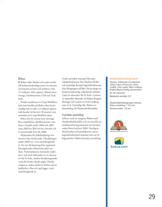 Bokus                                          Under perioden maj-april ﬂyttades               Akademibokhandelsgruppen
u Bokus säljer böcker och andra media          inköpsfunktionen från Malmö till Bro            Styrelse: Ordförande Lars Idermark,
till konkurrenskraftiga priser via internet.   och samtidigt ﬂyttade logistikfunktionen        Johnny Capor, Ulf Ivarsson, Göran
                                                                                               Lindblå, Lotta Lundén, Mats Lundquist,
Sortimentet är brett och omfattar cirka        från Morgongåva till Bro. För att skapa ett     Brigitta Mauritz (facklig representant)
3,5 miljoner titlar utgivna i bland annat      konkurrenskraftigt erbjudande infördes          Vd: Ulf Lindstrand
Sverige, Storbritannien, USA och Tysk-         i juni ett alternativ för fri frakt. I mitten   Medelantal anställda: 517
land.                                          av september lämnade vd Anders Ringnér
   Antalet innehavare av Coop MedMera-         företaget och ersattes av Erik Liedberg         Akademibokhandelsgruppen inklusive
kort som handlar på Bokus ökar konti-          som tf vd. Samtidigt blev Bokus ett             Bokus omsättning: 1 513 mkr
nuerligt och av cirka 1,3 miljoner registre-   dotterbolag till Akademibokhandeln.             Rörelseresultat: –24 mkr
rade kunder är det över 30 procent som
använder sitt Coop MedMera-kort.               Framtida utveckling
   Bokus har de senaste åren mottagit          Arbetet med att integrera Bokus med
ﬂera utmärkelser, däribland priset som         Akademibokhandeln och att utveckla en
bästa e-handel under 2006 och 2005             multikanalstrategi kommer att fortsätta
samt 2003 års Web Service Awards och           under första halvåret 2009. Ytterligare
är nominerade även för 2008.                   ökad kvalitet och produktivitet inom
   Marknaden för bokförsäljning över           logistikfunktionen kommer även att få
internet ökar fortfarande. Försäljningen       hög prioritet i Bokus fortsatta utveckling.
under 2008 var i nivå med föregående
år. En viss förskjutning från segmentet
företagskunder till privatkunder har
skett. Fraktintäkterna minskade under
året i och med införandet av ett alterna-
tiv för fri frakt, medan försäljningsintäk-
terna för böcker ökade något. Försälj-
ningen av andra media än böcker såsom
ljudböcker, ﬁlm och spel ligger i nivå
med föregående år.




                                                                                                                                         29
 