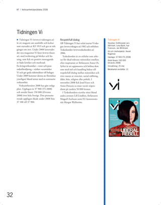 KF I Årsredovisning 2008 I 2008
          Verksamhetsberättelse Mediegruppen




     Tidningen Vi
     u Tidningen Vi (www.vi-tidningen.se)         Respektfull dialog                            Tidningen Vi
     är ett magasin om samhälle och kultur        AB Tidningen Vi har också startat Vi-sko-     Styrelse: Ordförande Lars
     som startades av KF 1913 och ges ut tolv                                                   Idermark, Lena Björk, Ivar
                                                  gen (www.viskogen.se) 1982 och stiftelsen
                                                                                                Fransson, Jan Wifstrand
     gånger om året. Under 2008 lanserades        Teskedsorden (www.teskedsorden.se)
                                                                                                Vd och chefredaktör: Anneli
     det nya magasinet Vi läser (www.vilaser.     2006.                                         Rogeman
     se), med inriktning på böcker och läs-          Teskedsorden är en stiftelse som arbe-     Upplaga: 37 900 (TS 2008)
     ning, som ﬁck ett positivt mottagande        tar för ökad tolerans människor emellan,      Antal läsare: 150 000
     av både kritiker och marknad.                efter inspiration av författaren Amos Oz.     (Orvesto 2008)
     En kringverksamhet – resor och post-         Syftet är att uppmuntra och belöna dem        Omsättning: 25 mkr
     orderförsäljning – stärker varumärket        som med ord och handling bidrar till          Medelantal anställda: 13
     Vi och ger goda sidointäkter till bolaget.   respektfull dialog mellan människor och
     Under 2009 kommer denna att förstärkas       river murar av etnicitet, social ställning,
     ytterligare bland annat med en seminarie-    ålder, kön, religion eller politik. I
     verksamhet.                                  november 2008 ﬁck Josef Fares och
        Verksamhetsåret 2008 har gått enligt      Anita Dorazio ta emot varsitt stipen-
     plan. Upplagan är 37 900 (TS 2008)           dium på vardera 50 000 kronor.
     och antalet läsare 150 000 (Orvesto             I Teskedsordens styrelse sitter bland
     2008) över hela Sverige. Den prenume-        andra artisten Lill Lindfors, författaren
     rerade upplagan ökade under 2008 från        Majgull Axelsson samt EU-kommissio-
     37 100 till 37 900.                          när Margot Wallström.




32
 