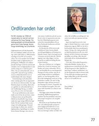 Ordföranden har ordet
För KFs styrelse var 2008 ett                relse måste vi ställa krav på och ansvara     arbete för en hållbar utveckling och i vår
mycket aktivt år med ett nytt kon-           för att vi har en organisation som inte       strävan att stärka vår ekonomi och lön-
cernansvar för Coop Sverige. För-            bara har tillräcklig kompetens utan           samhet.
ändringsarbetet och lönsamhetsfrå-           också drivs kostnadseﬀektivt för att             Jag är övertygad om att när vi om
gorna inom Coop Sverige, liksom              klara hårdnande konkurrens och kon-           några år blickar bakåt kan vi som svensk
övriga dotterbolag, har prioriterats.        junkturnedgångar.                             kooperation säga att 2008 var året då vi
                                                Ett företag som vill ha motiverade         kraftsamlade inom konsumentkoopera-
Lågkonjunkturen och den ﬁnansiella           medarbetare måste kunna erbjuda               tionen i Sverige, då vi lade grunden till
kris som drabbade världen och även Sve-      utvecklingsmöjligheter och kompetens-         en ökad ekonomisk nytta för våra med-
rige under andra delen av 2008 påverkar      höjande insatser. Jag är övertygad om att     lemmar och då vi fortsatte satsningarna
naturligtvis även KF och styrelsens          vi kommer att kunna göra det. Med de          på hållbar utveckling, vilket därmed
arbete. Ett av de områden som får ökad       åtgärder som vidtas lägger vi en bra          också ledde till att marknadsandelarna
betydelse under en lågkonjunktur är          grund för en stabil utveckling för kon-       började öka.
prisfrågorna. Hållbarhet och miljöan-        cernen framöver.                                 I år är det 110 år sedan Kooperativa
passade lösningar är fortsatt prioriterade      Även om vi beﬁnner oss i en lågkon-        Förbundet bildades. Styrkan då var
områden, men i en lågkonjunktur är det       junktur har vi kraft att investera i nya      medlemmarnas initiativkraft och tilltro
särskilt viktigt att vi också har pris i     butiker och annan verksamhet. Det är          till den kooperativa idén. Idag kan vi,
fokus. Vår nya verksamhetsidé, som vi        av stor betydelse för oss som kooperativt     med drygt 3 miljoner medlemmar, visa
antog 2007, med mål att ge medlem-           företag att ha den styrkan, men det är        att den kooperativa idén är fortsatt stark.
marna en ökad ekonomisk nytta av             också viktigt utifrån ett samhällsper-        Vi ska stärka den ytterligare genom att
medlemskapet, blir ännu viktigare.           spektiv, att som företag bidra till att       lägga tydligt fokus på den ekonomiska
   Genomlysning av all verksamhet            bryta den nedåtgående trend som en låg-       nyttan av att handla hos oss.
måste ständigt göras för att organisatio-    konjunktur innebär. De som i en låg-
nen ska kunna vidareutvecklas. Att våga      konjunktur vågar och kan investera i
förändra skapar utveckling. Med syftet       nya lösningar är vinnare i framtiden, det
att uppfylla vår verksamhetsidé har vi,      är min absoluta övertygelse. Den som          Nina Jarlbäck
som medlemsägt företag, ett särskilt         satsar inför framtiden tar också ett sam-     Ordförande
ansvar för att se över våra kostnader.       hällsansvar.
   För att ge medlemmarna den ekono-            I det ligger också arbetet för hållbar
miska nytta de har rätt att kräva, måste     utveckling. Hållbarhetsperspektivet
vi fokusera ännu mer på lönsamhet.           omfattar inte bara produkter utan även
Därför har framförallt Coop Sverige          till exempel transporter och energiför-
under året tagit många eﬀektiviserings-      brukning.
beslut. De har inneburit både nysats-           KFs beslut att gå i frontlinjen för kli-
ningar och neddragningar. Personal-          mat- och miljöanpassade transporter
minskningar är alltid svåra, särskilt i      inom dagligvaruhandeln har en stor
lågkonjunktur. Jag beklagar att medar-       betydelse. En fortsatt satsning på att
betare lämnat företaget, men som sty-        hitta nya lösningar stärker oss både i vårt




                                                                                                                                         77
 