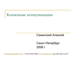 Косвенные коммуникации [email_address]  / +7- 921 -938-7950/ www.saminsky.ru /  Icq UIN 456-12-877 Саминский Алексей Санкт-Петербург  2008 г. 