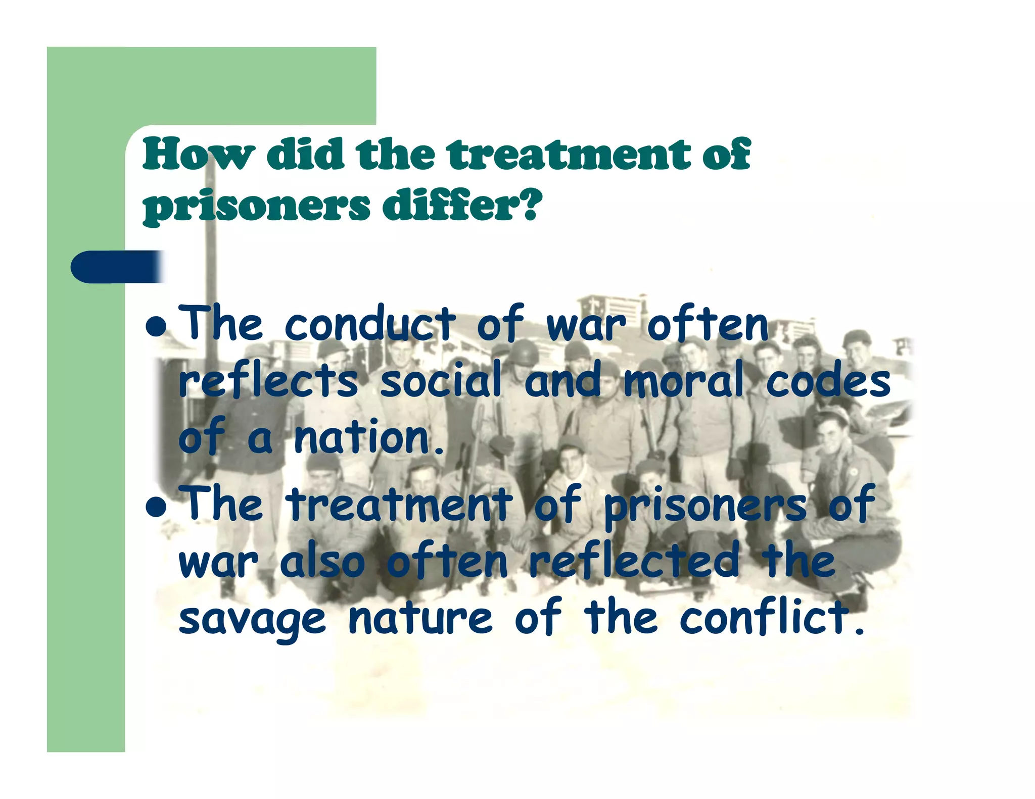 How did the treatment of
prisoners differ?
 The conduct of war often
reflects social and moral codes
of a nation.
 The treatment of prisoners of
war also often reflected the
savage nature of the conflict.
 